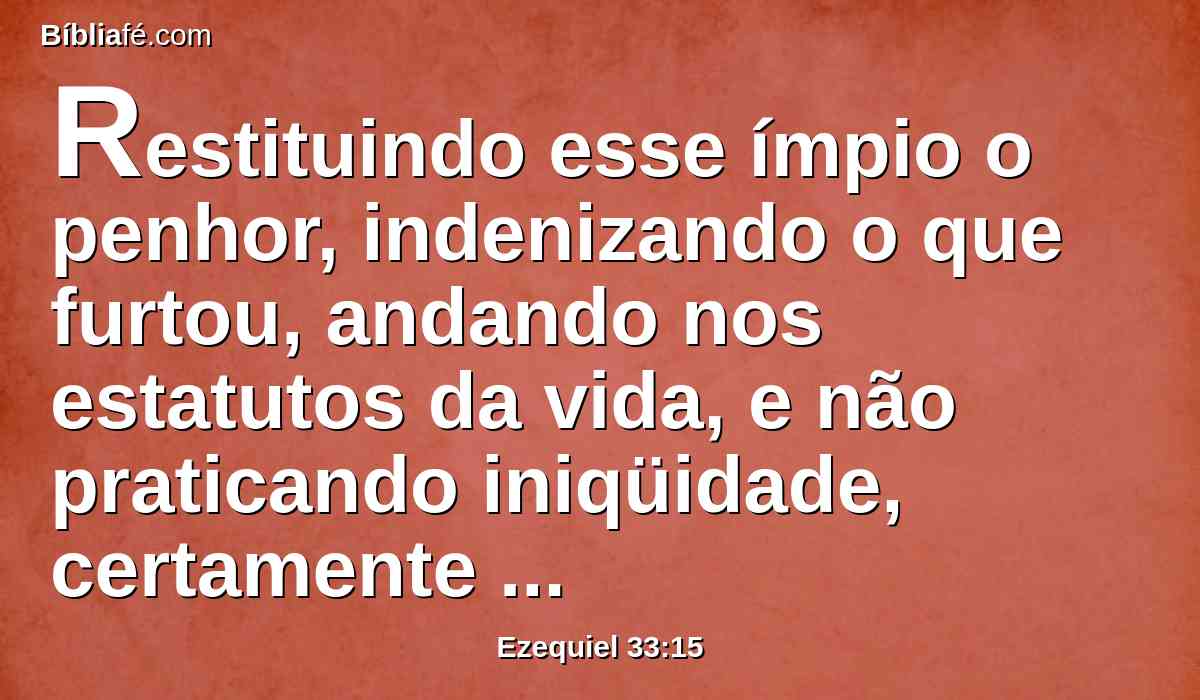 Restituindo esse ímpio o penhor, indenizando o que furtou, andando nos estatutos da vida, e não praticando iniqüidade, certamente viverá, não morrerá.