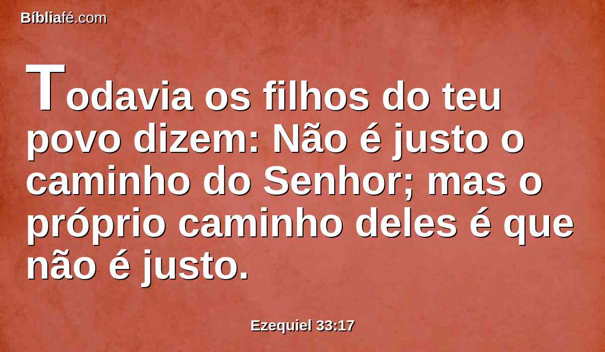 Todavia os filhos do teu povo dizem: Não é justo o caminho do Senhor; mas o próprio caminho deles é que não é justo.