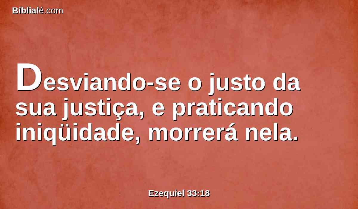 Desviando-se o justo da sua justiça, e praticando iniqüidade, morrerá nela.