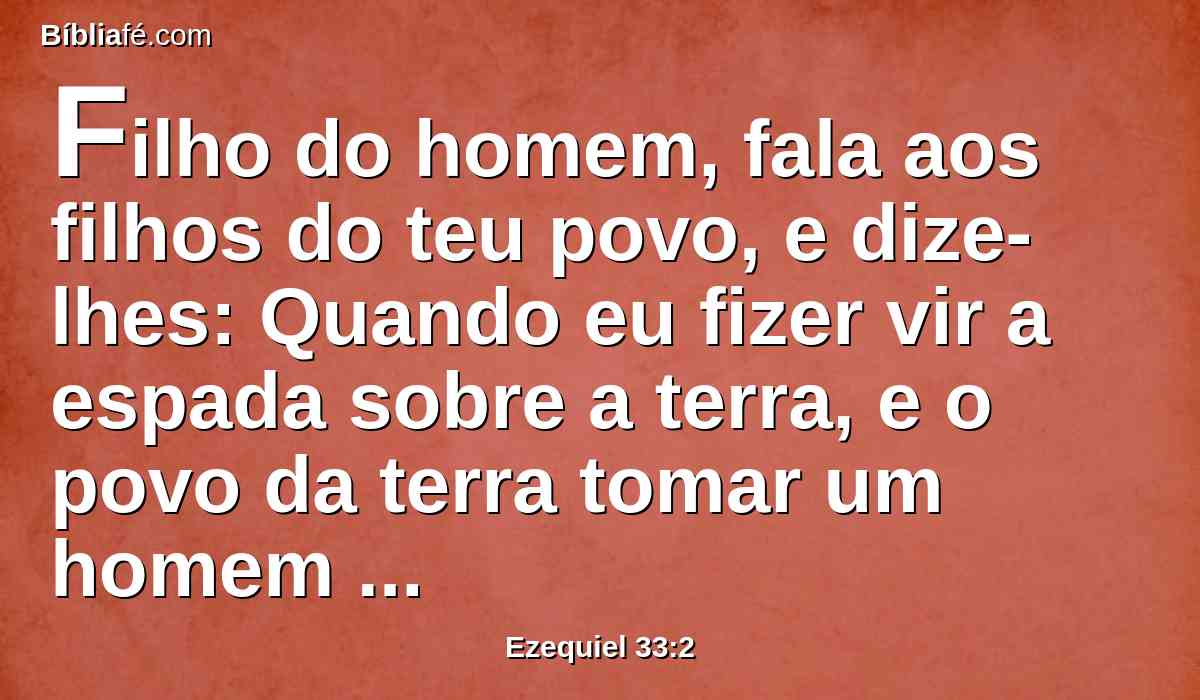 Filho do homem, fala aos filhos do teu povo, e dize-lhes: Quando eu fizer vir a espada sobre a terra, e o povo da terra tomar um homem dos seus termos, e o constituir por seu atalaia;