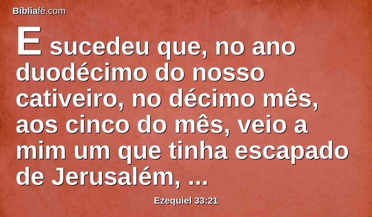 E sucedeu que, no ano duodécimo do nosso cativeiro, no décimo mês, aos cinco do mês, veio a mim um que tinha escapado de Jerusalém, dizendo: A cidade está ferida.