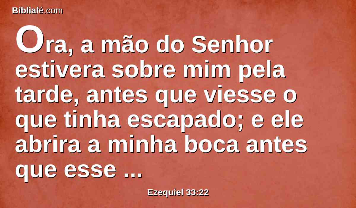 Ora, a mão do Senhor estivera sobre mim pela tarde, antes que viesse o que tinha escapado; e ele abrira a minha boca antes que esse homem viesse ter comigo pela manhã; e abriu-se a minha boca, e não fiquei mais calado.