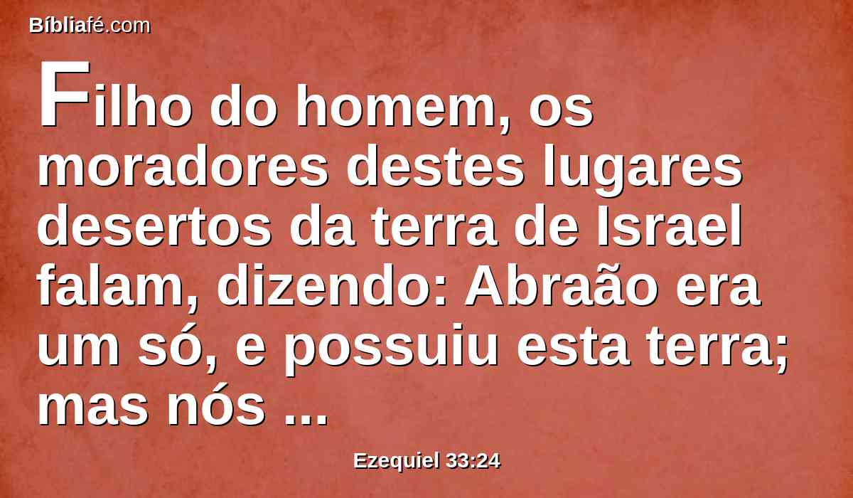 Filho do homem, os moradores destes lugares desertos da terra de Israel falam, dizendo: Abraão era um só, e possuiu esta terra; mas nós somos muitos, esta terra nos foi dada em possessão.