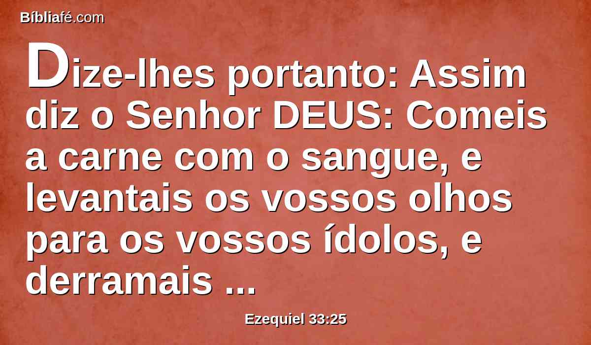 Dize-lhes portanto: Assim diz o Senhor DEUS: Comeis a carne com o sangue, e levantais os vossos olhos para os vossos ídolos, e derramais o sangue! Porventura possuireis a terra?