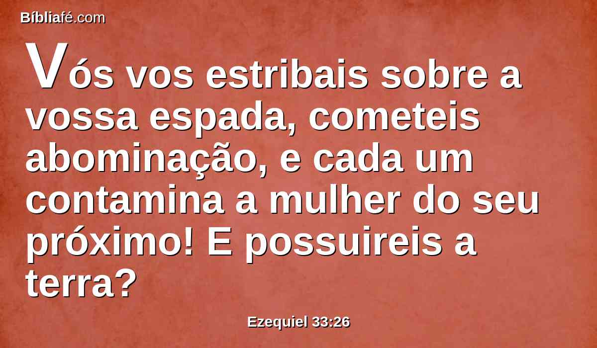 Vós vos estribais sobre a vossa espada, cometeis abominação, e cada um contamina a mulher do seu próximo! E possuireis a terra?