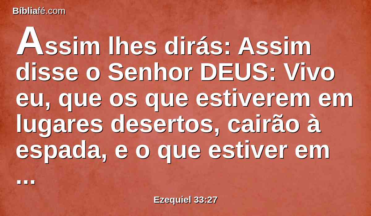 Assim lhes dirás: Assim disse o Senhor DEUS: Vivo eu, que os que estiverem em lugares desertos, cairão à espada, e o que estiver em campo aberto o entregarei às feras, para que o devorem, e os que estiverem em lugares fortes e em cavernas morrerão de peste.