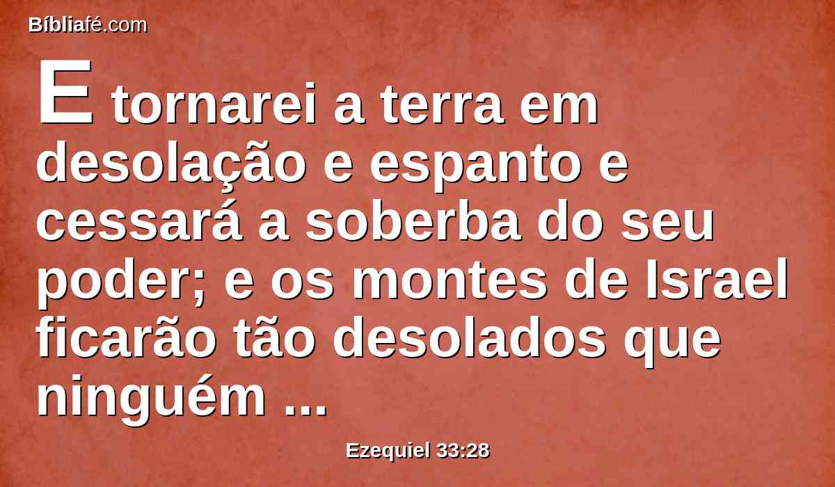 E tornarei a terra em desolação e espanto e cessará a soberba do seu poder; e os montes de Israel ficarão tão desolados que ninguém passará por eles.