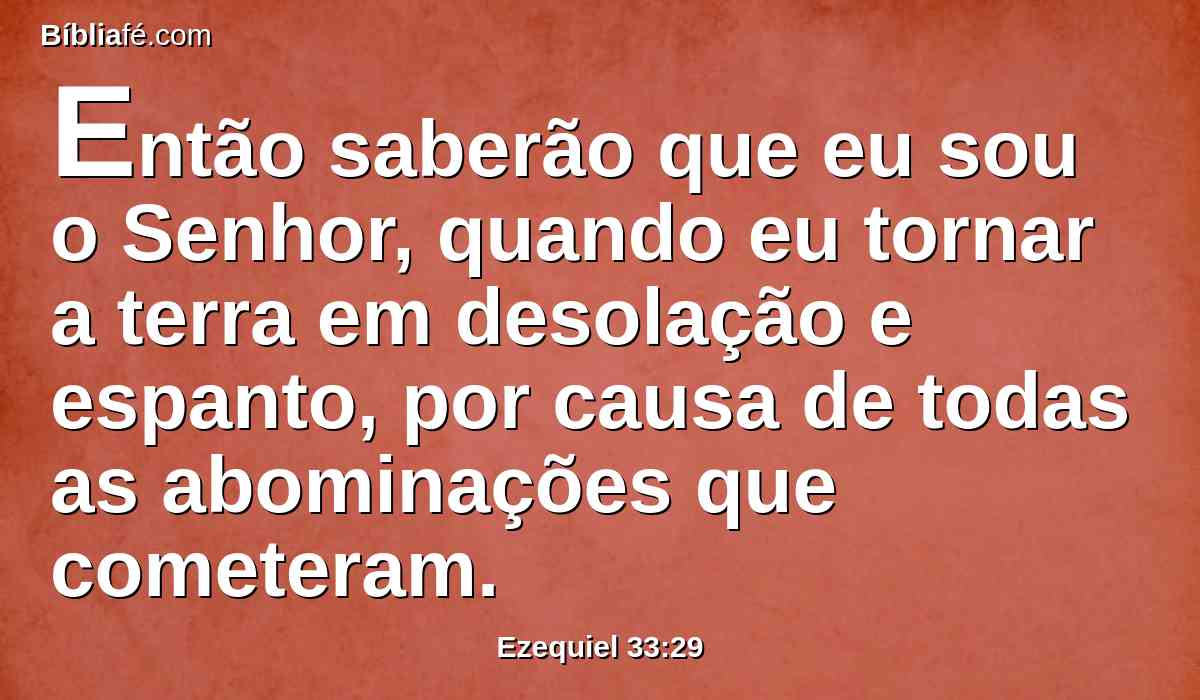 Então saberão que eu sou o Senhor, quando eu tornar a terra em desolação e espanto, por causa de todas as abominações que cometeram.