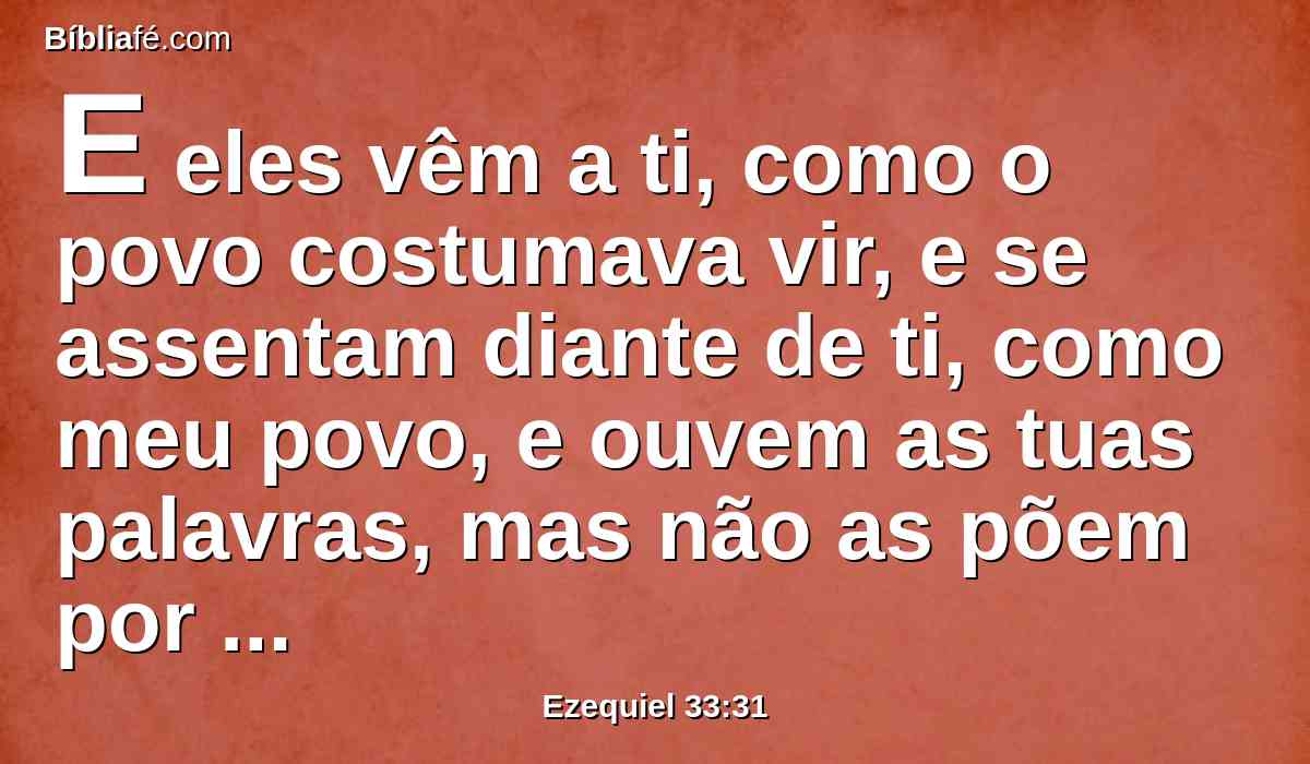 E eles vêm a ti, como o povo costumava vir, e se assentam diante de ti, como meu povo, e ouvem as tuas palavras, mas não as põem por obra; pois lisonjeiam com a sua boca, mas o seu coração segue a sua avareza.