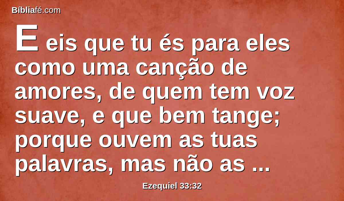 E eis que tu és para eles como uma canção de amores, de quem tem voz suave, e que bem tange; porque ouvem as tuas palavras, mas não as põem por obra.