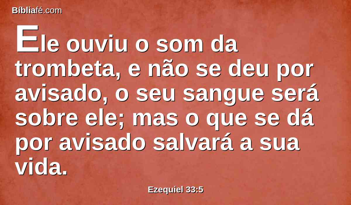 Ele ouviu o som da trombeta, e não se deu por avisado, o seu sangue será sobre ele; mas o que se dá por avisado salvará a sua vida.