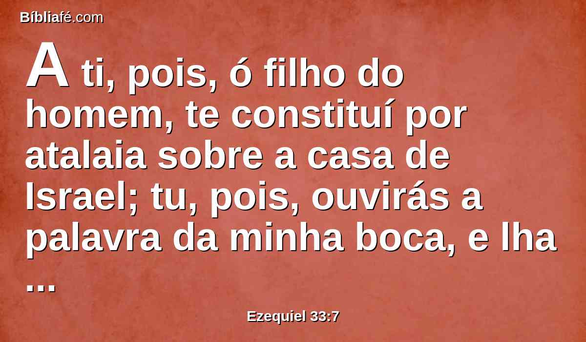 A ti, pois, ó filho do homem, te constituí por atalaia sobre a casa de Israel; tu, pois, ouvirás a palavra da minha boca, e lha anunciarás da minha parte.