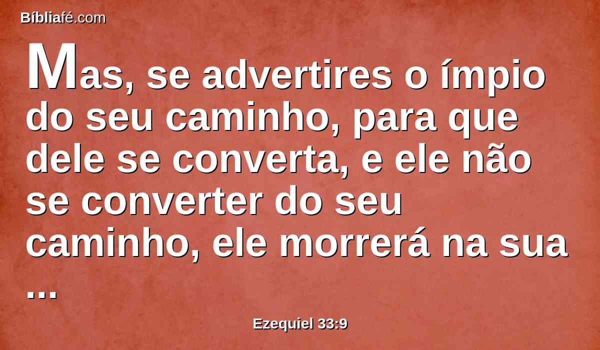 Mas, se advertires o ímpio do seu caminho, para que dele se converta, e ele não se converter do seu caminho, ele morrerá na sua iniqüidade; mas tu livraste a tua alma.