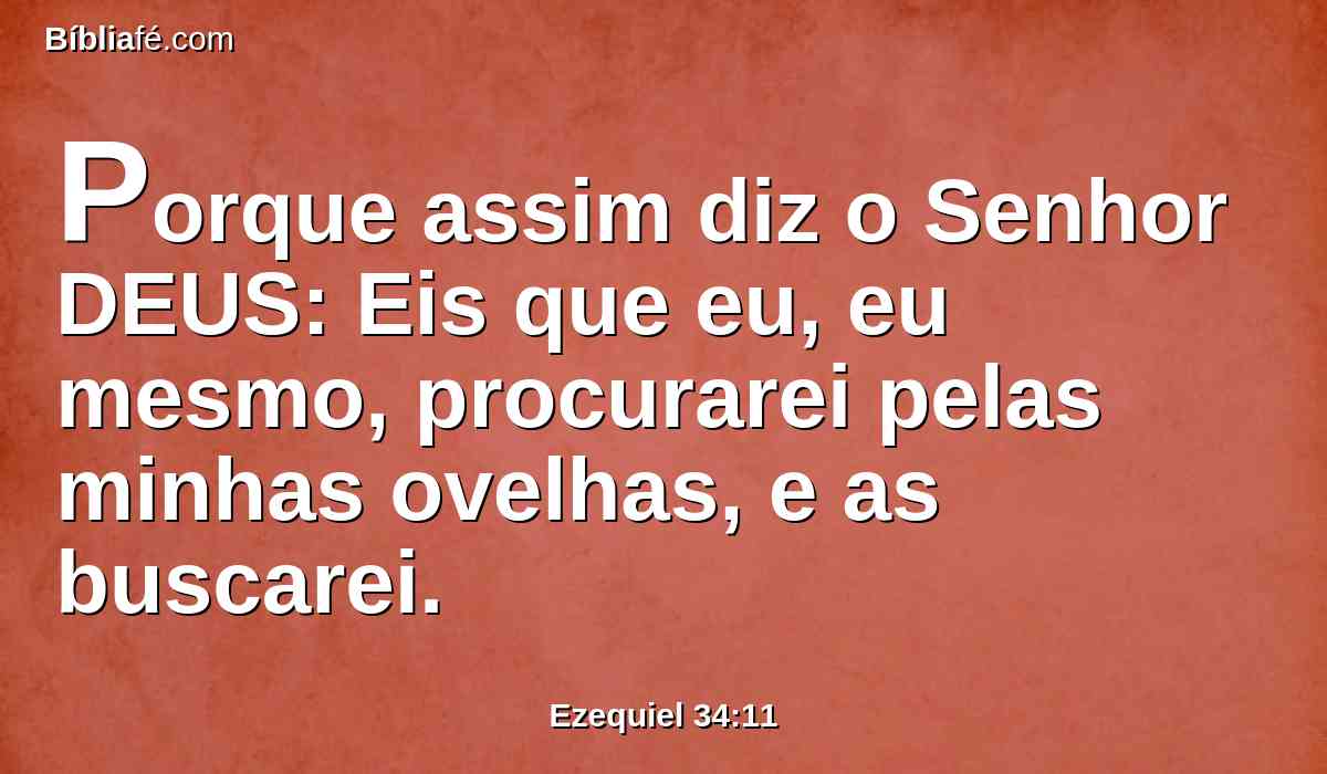 Porque assim diz o Senhor DEUS: Eis que eu, eu mesmo, procurarei pelas minhas ovelhas, e as buscarei.