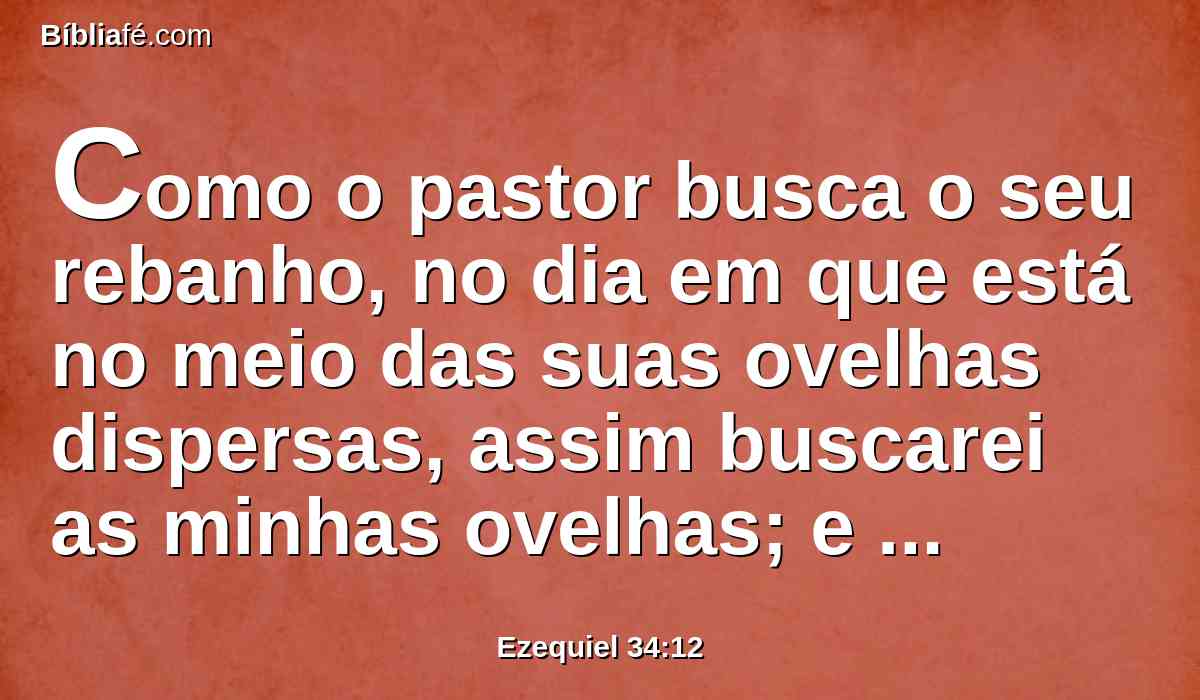 Como o pastor busca o seu rebanho, no dia em que está no meio das suas ovelhas dispersas, assim buscarei as minhas ovelhas; e livrá-las-ei de todos os lugares por onde andam espalhadas, no dia nublado e de escuridão.