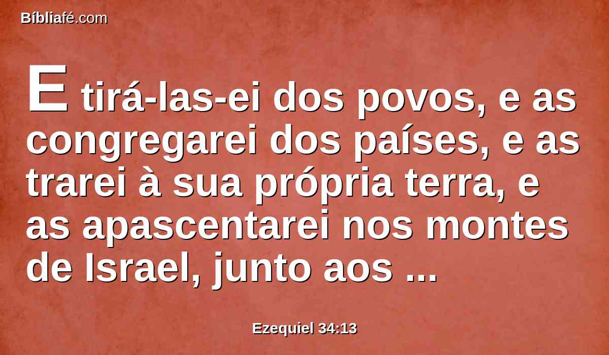 E tirá-las-ei dos povos, e as congregarei dos países, e as trarei à sua própria terra, e as apascentarei nos montes de Israel, junto aos rios, e em todas as habitações da terra.