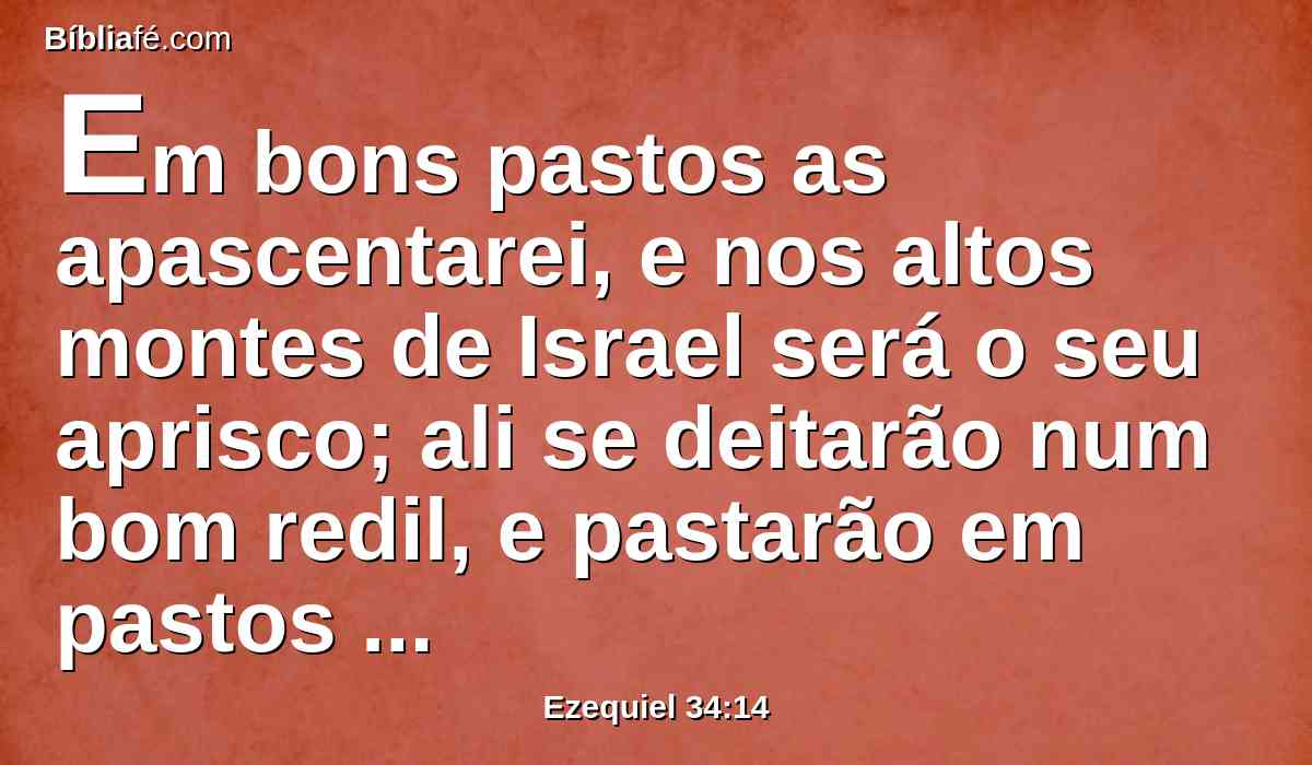 Em bons pastos as apascentarei, e nos altos montes de Israel será o seu aprisco; ali se deitarão num bom redil, e pastarão em pastos gordos nos montes de Israel.