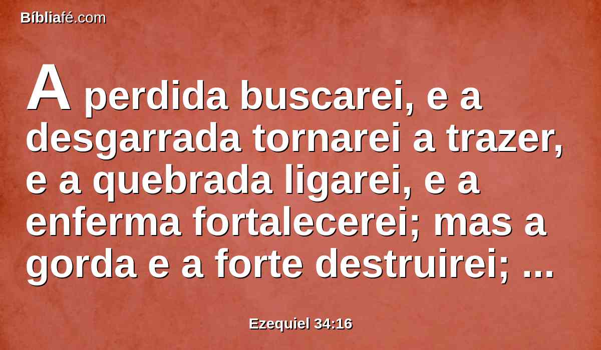 A perdida buscarei, e a desgarrada tornarei a trazer, e a quebrada ligarei, e a enferma fortalecerei; mas a gorda e a forte destruirei; apascentá-las-ei com juízo.