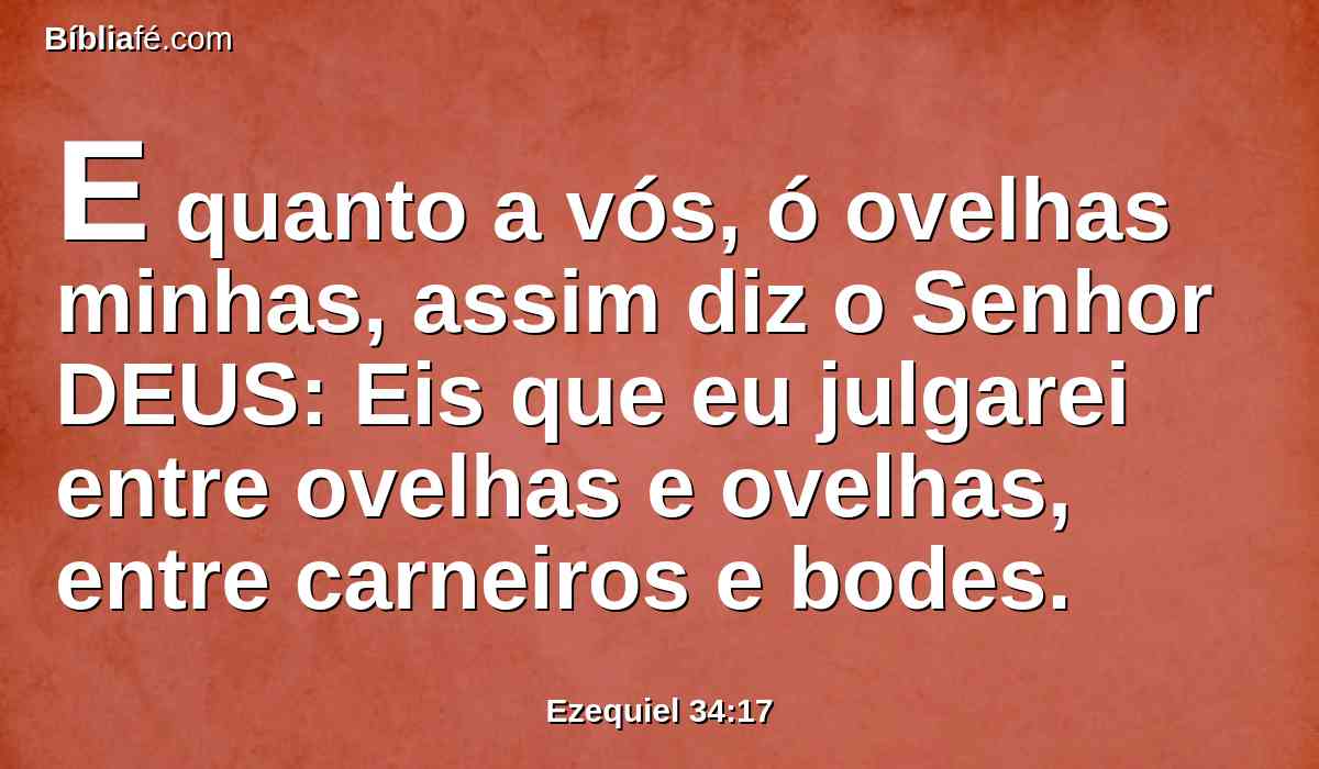 E quanto a vós, ó ovelhas minhas, assim diz o Senhor DEUS: Eis que eu julgarei entre ovelhas e ovelhas, entre carneiros e bodes.