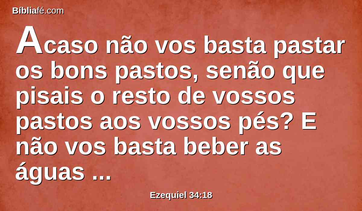 Acaso não vos basta pastar os bons pastos, senão que pisais o resto de vossos pastos aos vossos pés? E não vos basta beber as águas claras, senão que sujais o resto com os vossos pés?