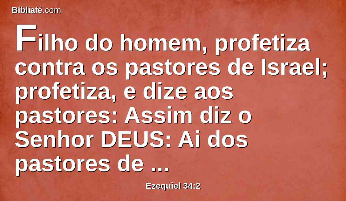 Filho do homem, profetiza contra os pastores de Israel; profetiza, e dize aos pastores: Assim diz o Senhor DEUS: Ai dos pastores de Israel que se apascentam a si mesmos! Não devem os pastores apascentar as ovelhas?