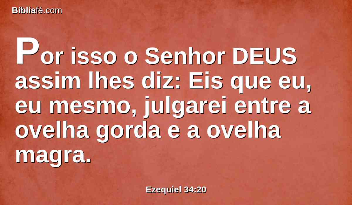 Por isso o Senhor DEUS assim lhes diz: Eis que eu, eu mesmo, julgarei entre a ovelha gorda e a ovelha magra.