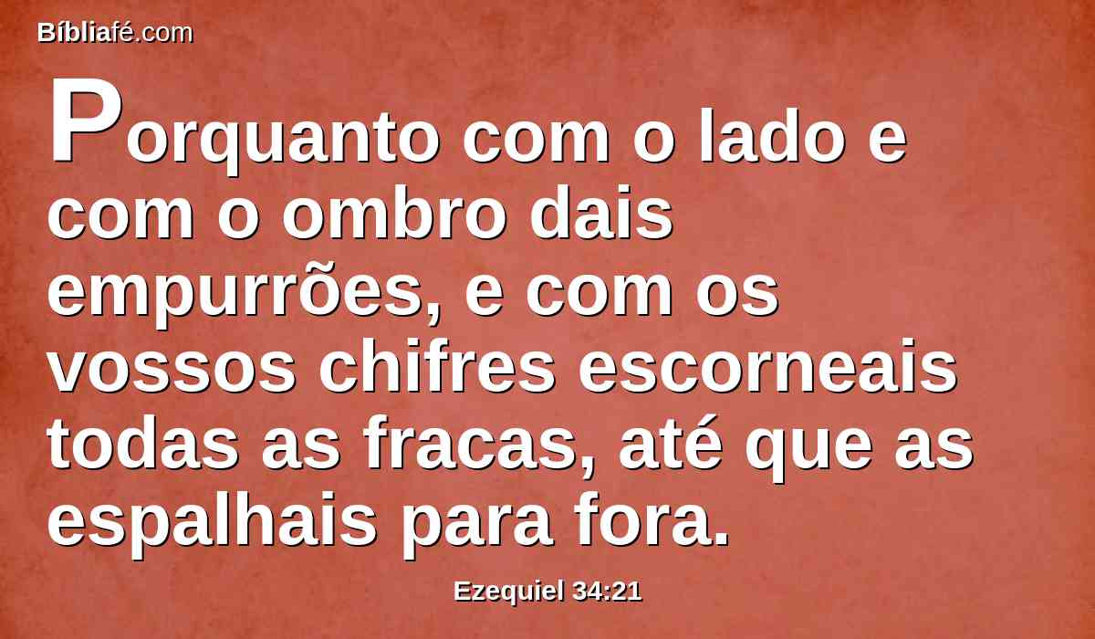 Porquanto com o lado e com o ombro dais empurrões, e com os vossos chifres escorneais todas as fracas, até que as espalhais para fora.