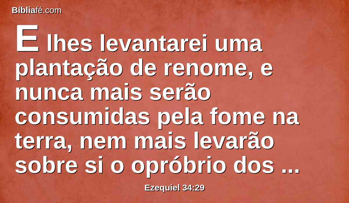 E lhes levantarei uma plantação de renome, e nunca mais serão consumidas pela fome na terra, nem mais levarão sobre si o opróbrio dos gentios.