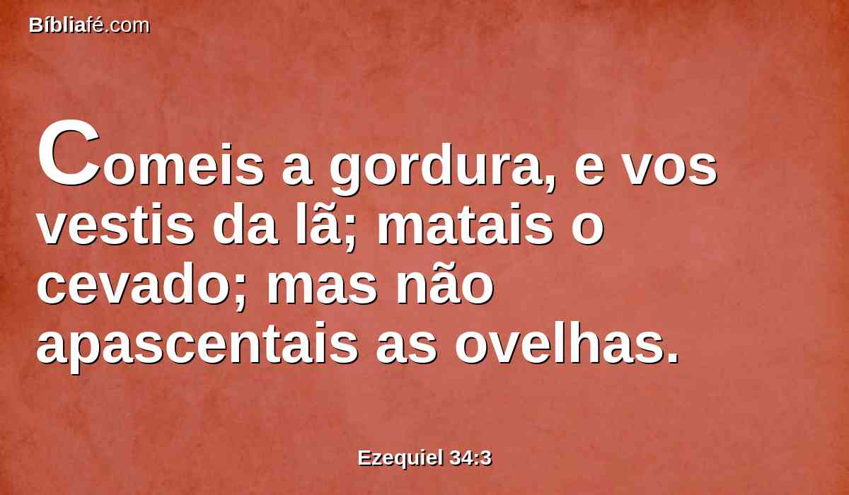 Comeis a gordura, e vos vestis da lã; matais o cevado; mas não apascentais as ovelhas.