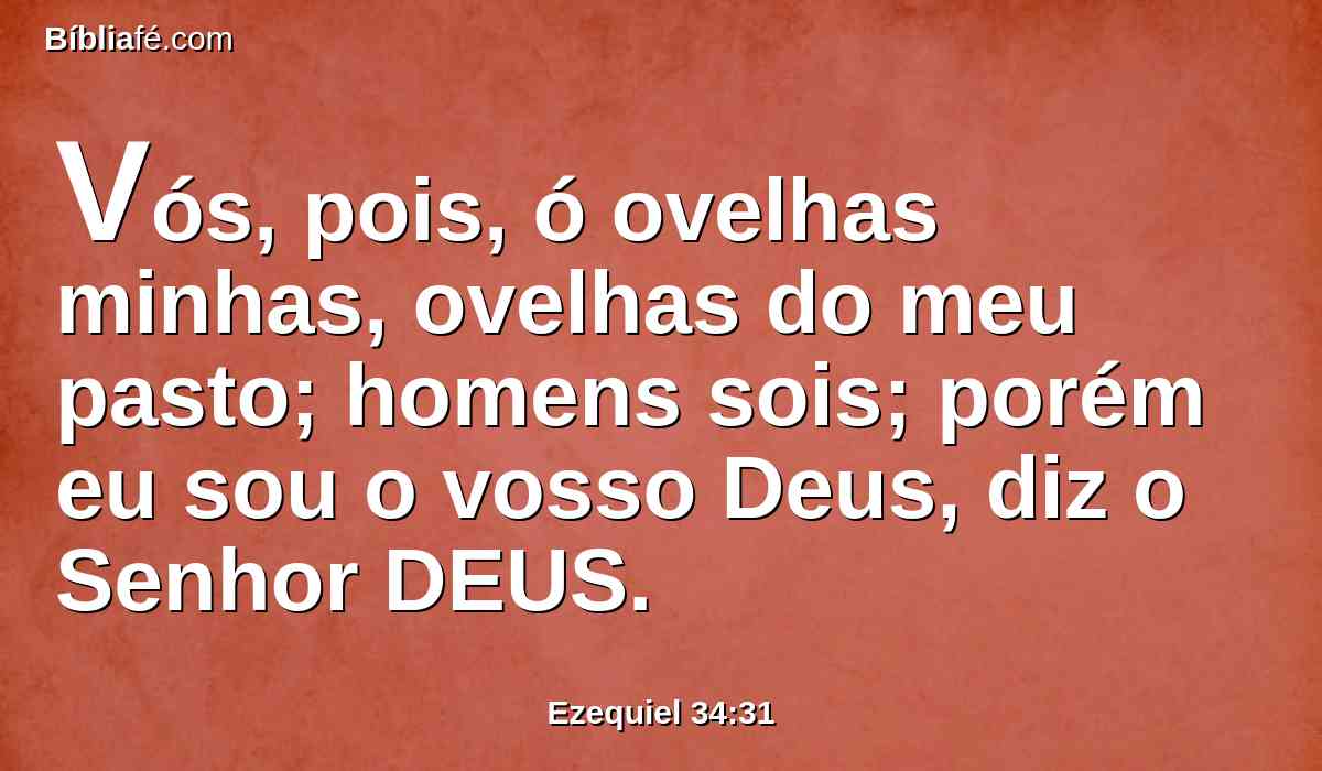 Vós, pois, ó ovelhas minhas, ovelhas do meu pasto; homens sois; porém eu sou o vosso Deus, diz o Senhor DEUS.