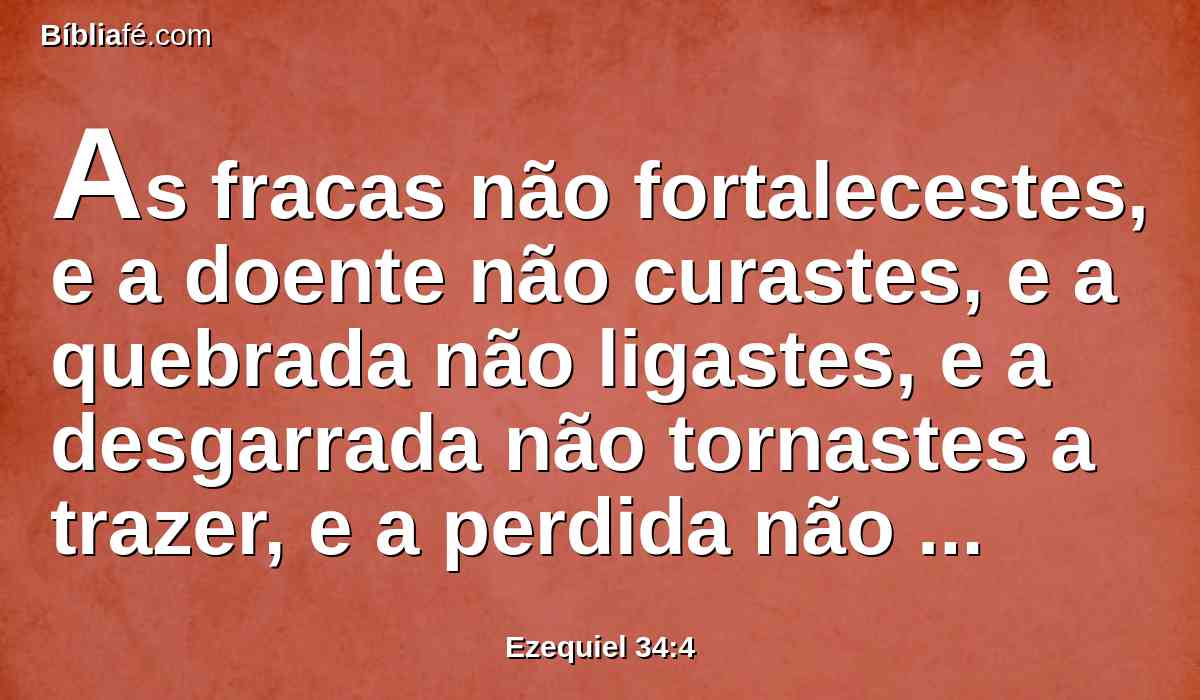 As fracas não fortalecestes, e a doente não curastes, e a quebrada não ligastes, e a desgarrada não tornastes a trazer, e a perdida não buscastes; mas dominais sobre elas com rigor e dureza.