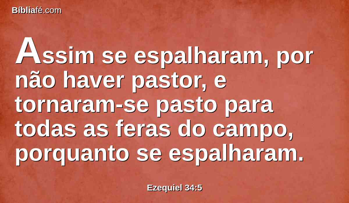 Assim se espalharam, por não haver pastor, e tornaram-se pasto para todas as feras do campo, porquanto se espalharam.