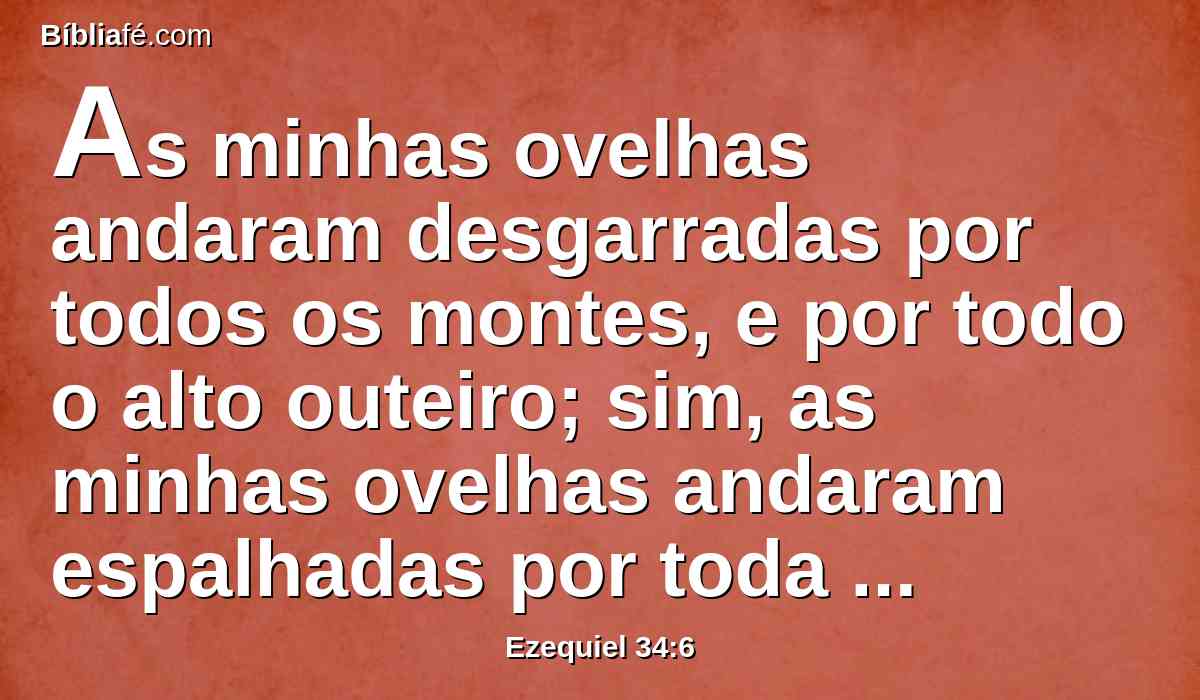 As minhas ovelhas andaram desgarradas por todos os montes, e por todo o alto outeiro; sim, as minhas ovelhas andaram espalhadas por toda a face da terra, sem haver quem perguntasse por elas, nem quem as buscasse.