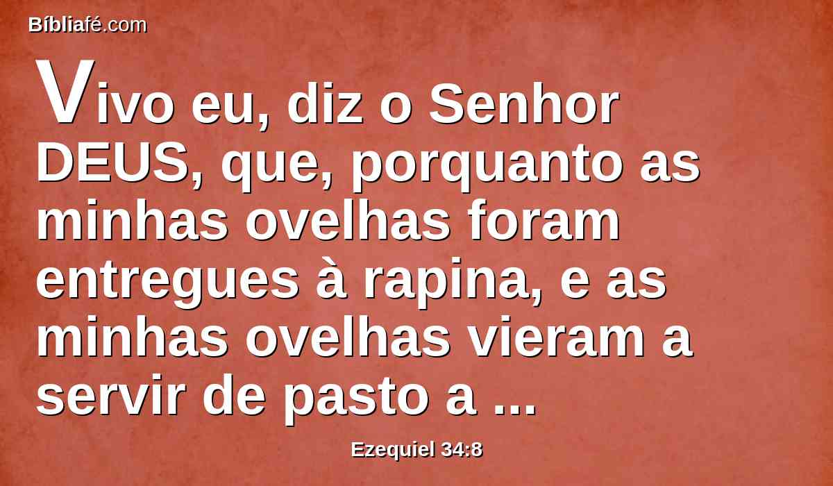 Vivo eu, diz o Senhor DEUS, que, porquanto as minhas ovelhas foram entregues à rapina, e as minhas ovelhas vieram a servir de pasto a todas as feras do campo, por falta de pastor, e os meus pastores não procuraram as minhas ovelhas; e os pastores apascentaram a si mesmos, e não apascentaram as minhas ovelhas;