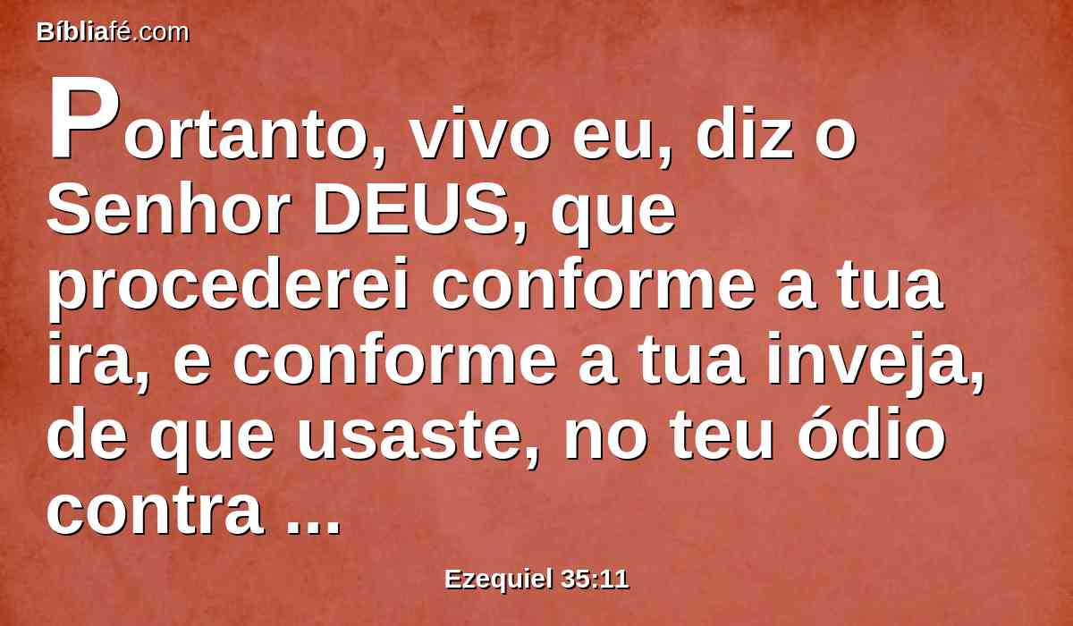 Portanto, vivo eu, diz o Senhor DEUS, que procederei conforme a tua ira, e conforme a tua inveja, de que usaste, no teu ódio contra eles; e me farei conhecer entre eles, quando te julgar.