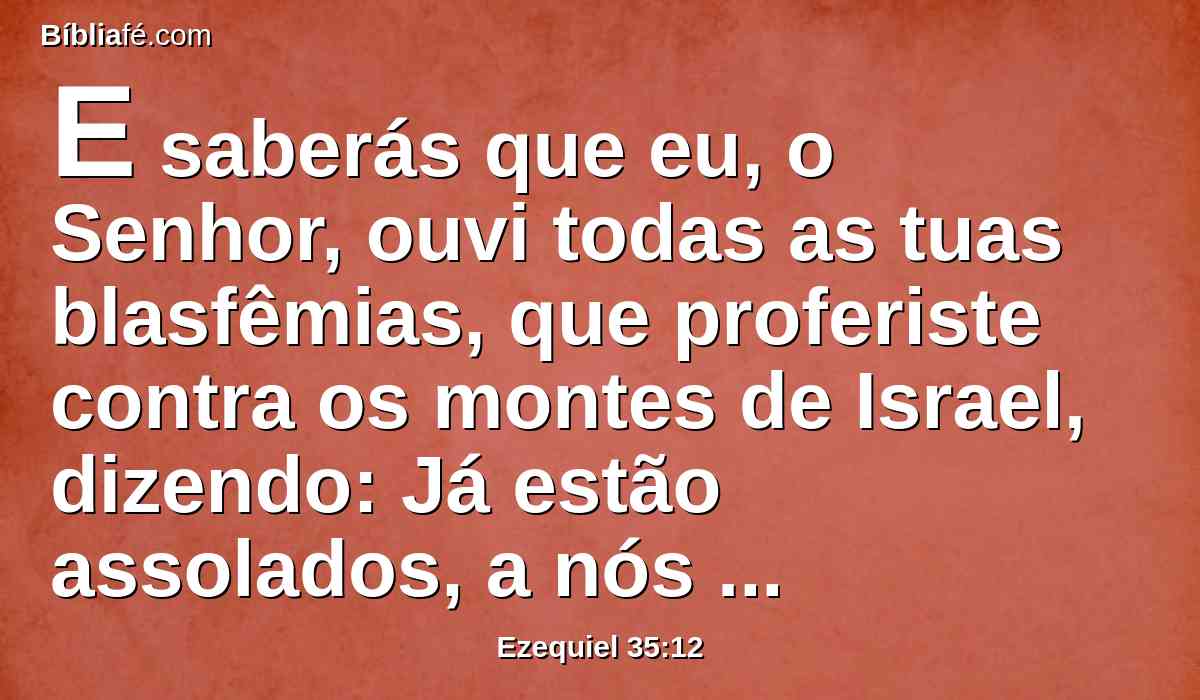 E saberás que eu, o Senhor, ouvi todas as tuas blasfêmias, que proferiste contra os montes de Israel, dizendo: Já estão assolados, a nós nos são entregues por pasto.