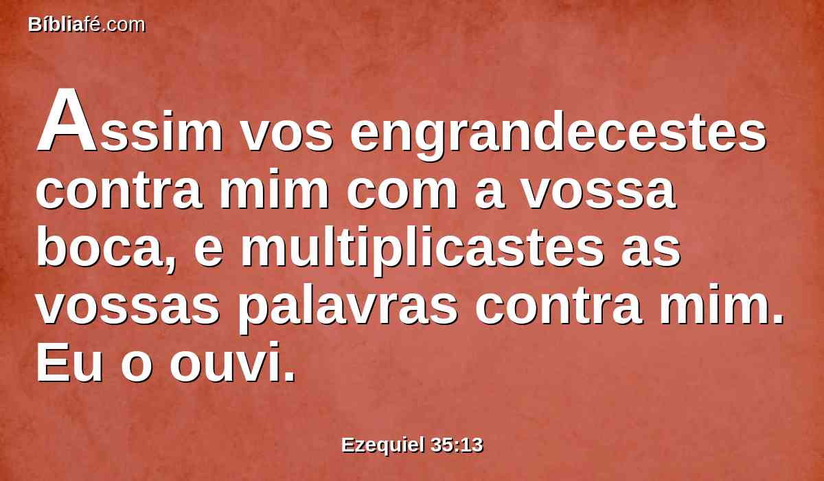 Assim vos engrandecestes contra mim com a vossa boca, e multiplicastes as vossas palavras contra mim. Eu o ouvi.