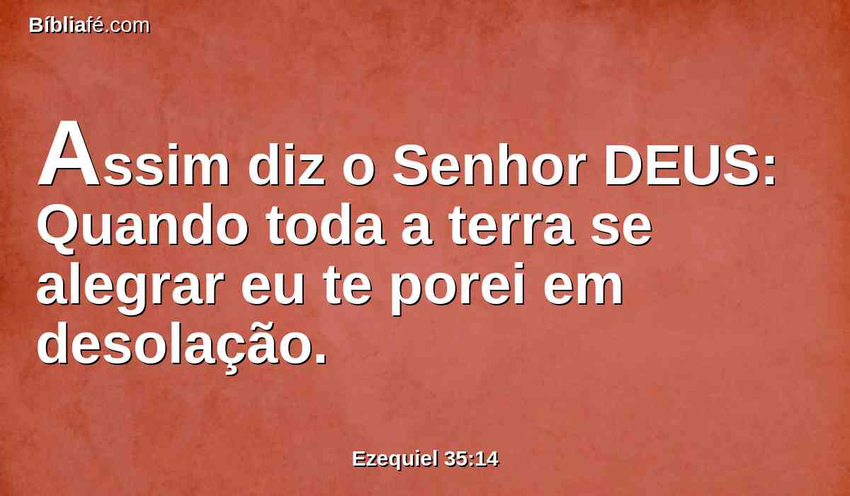 Assim diz o Senhor DEUS: Quando toda a terra se alegrar eu te porei em desolação.