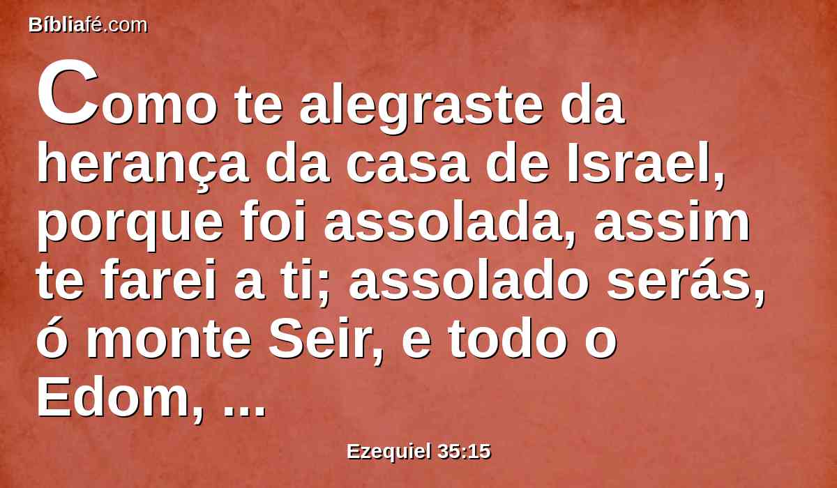 Como te alegraste da herança da casa de Israel, porque foi assolada, assim te farei a ti; assolado serás, ó monte Seir, e todo o Edom, sim, todo ele; e saberão que eu sou o Senhor.