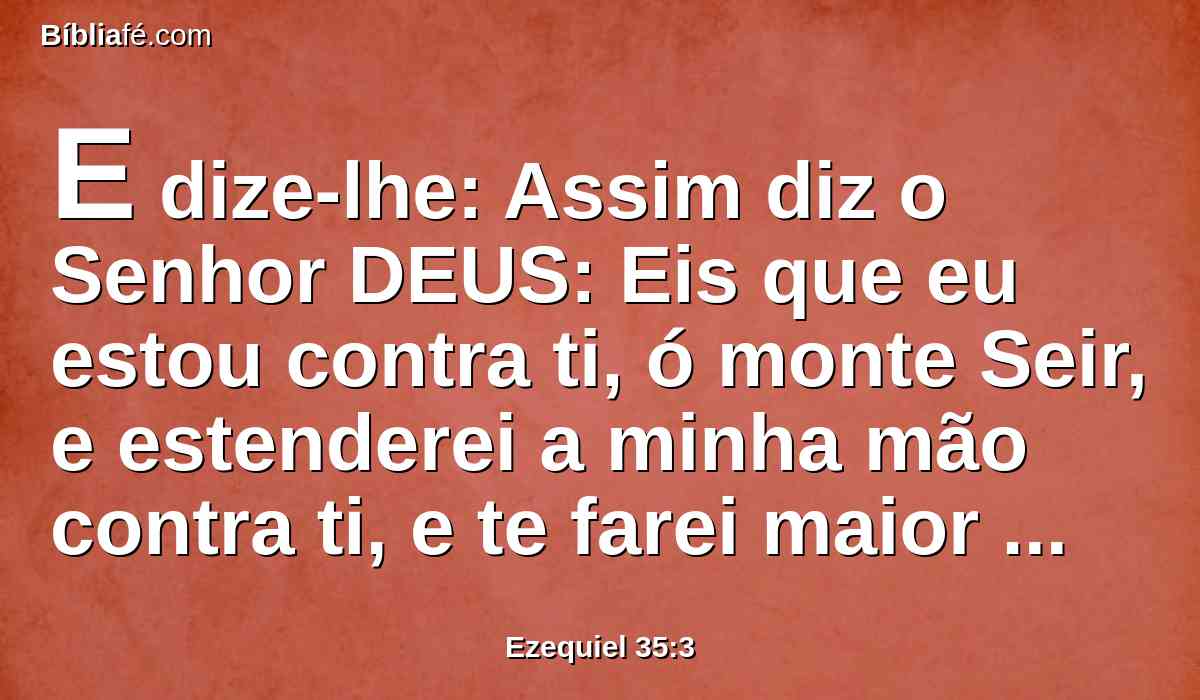 E dize-lhe: Assim diz o Senhor DEUS: Eis que eu estou contra ti, ó monte Seir, e estenderei a minha mão contra ti, e te farei maior desolação.