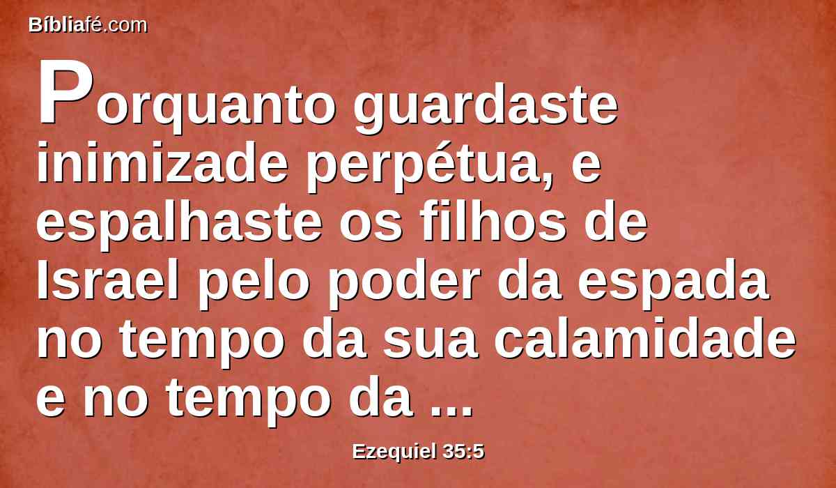 Porquanto guardaste inimizade perpétua, e espalhaste os filhos de Israel pelo poder da espada no tempo da sua calamidade e no tempo da iniqüidade final.