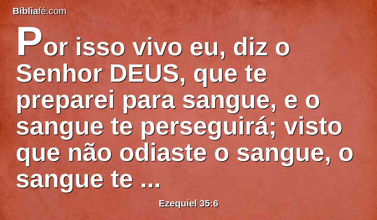 Por isso vivo eu, diz o Senhor DEUS, que te preparei para sangue, e o sangue te perseguirá; visto que não odiaste o sangue, o sangue te perseguirá.