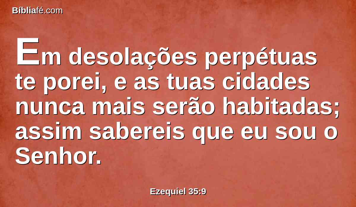 Em desolações perpétuas te porei, e as tuas cidades nunca mais serão habitadas; assim sabereis que eu sou o Senhor.