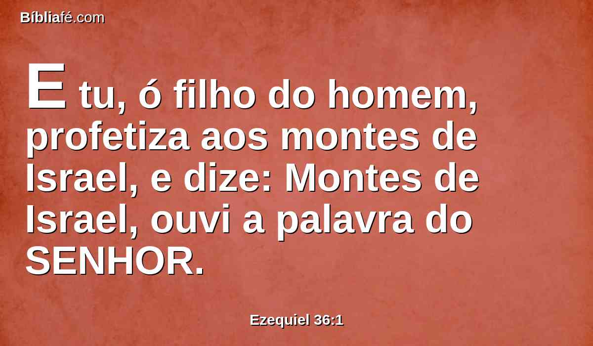 E tu, ó filho do homem, profetiza aos montes de Israel, e dize: Montes de Israel, ouvi a palavra do SENHOR.