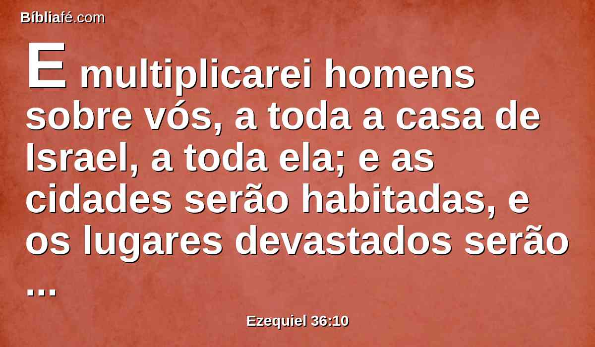 E multiplicarei homens sobre vós, a toda a casa de Israel, a toda ela; e as cidades serão habitadas, e os lugares devastados serão edificados.