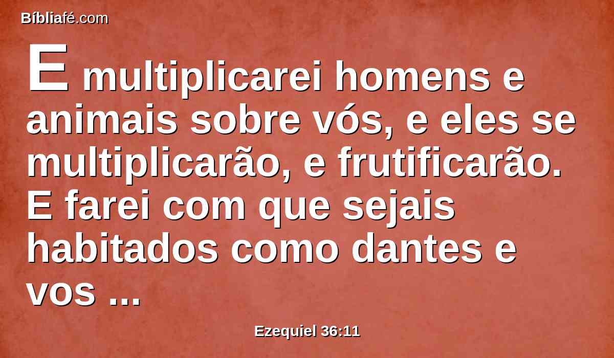 E multiplicarei homens e animais sobre vós, e eles se multiplicarão, e frutificarão. E farei com que sejais habitados como dantes e vos tratarei melhor que nos vossos princípios; e sabereis que eu sou o Senhor.