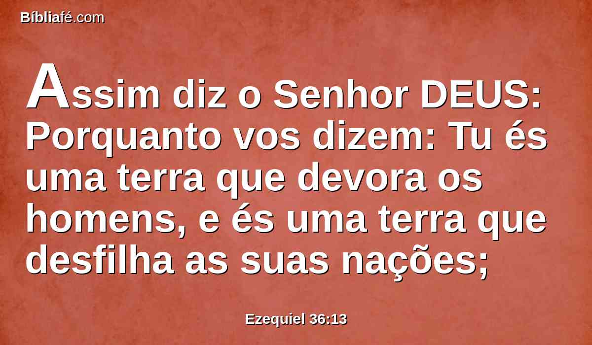 Assim diz o Senhor DEUS: Porquanto vos dizem: Tu és uma terra que devora os homens, e és uma terra que desfilha as suas nações;