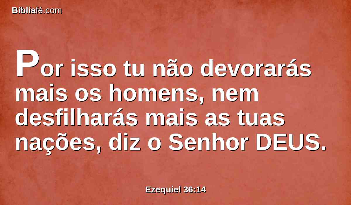 Por isso tu não devorarás mais os homens, nem desfilharás mais as tuas nações, diz o Senhor DEUS.