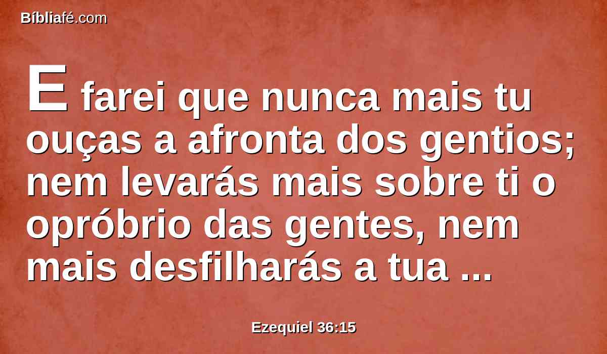 E farei que nunca mais tu ouças a afronta dos gentios; nem levarás mais sobre ti o opróbrio das gentes, nem mais desfilharás a tua nação, diz o Senhor DEUS.