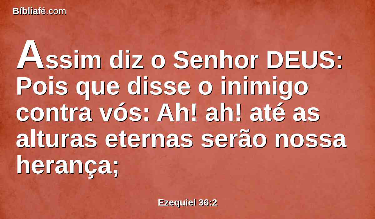 Assim diz o Senhor DEUS: Pois que disse o inimigo contra vós: Ah! ah! até as alturas eternas serão nossa herança;